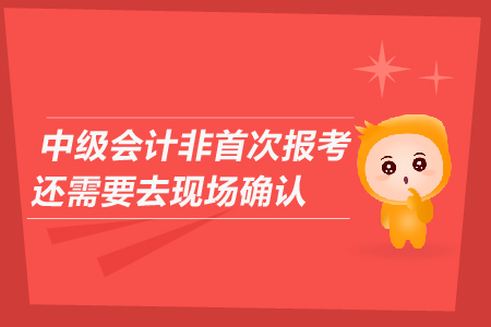 中級會計非首次報考還需要去現(xiàn)場確認嗎？