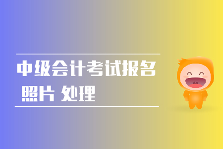 2019年中級會計職稱網(wǎng)上報名照片如何處理？