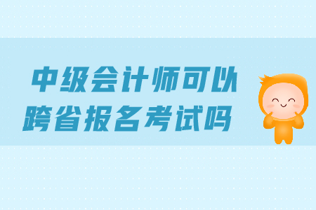 中級(jí)會(huì)計(jì)師可以跨省報(bào)名考試嗎