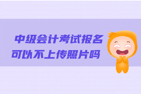 中級會計考試報名可以不上傳照片嗎？