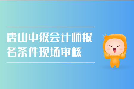 唐山中級會計師報名條件現(xiàn)場審核需要嗎？