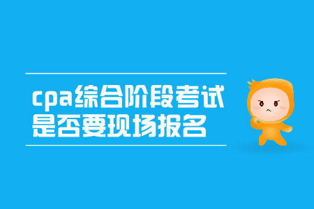 2019年cpa綜合階段考試是否要現(xiàn)場(chǎng)報(bào)名呢？