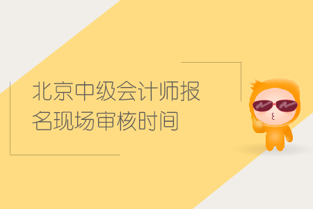 北京中級(jí)會(huì)計(jì)師報(bào)名現(xiàn)場審核時(shí)間是什么時(shí)候？