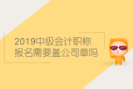 2019中級會(huì)計(jì)職稱報(bào)名需要蓋公司章嗎？