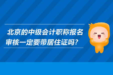 北京的中級會計(jì)職稱報(bào)名審核一定要帶居住證嗎？