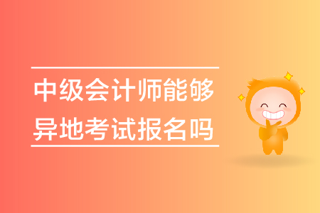 中級(jí)會(huì)計(jì)師能夠異地考試報(bào)名嗎？