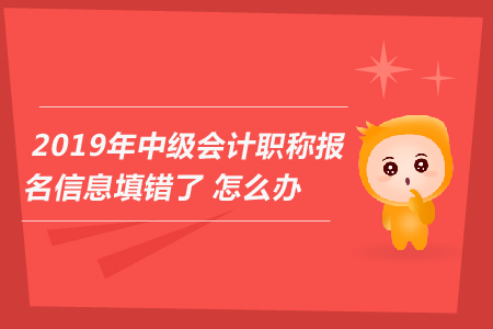 2019年中級會計職稱報名信息填錯了怎么辦？