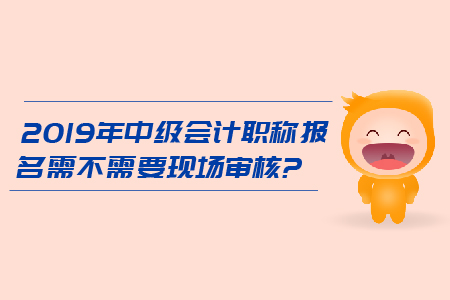 2019年中級(jí)會(huì)計(jì)職稱報(bào)名需不需要現(xiàn)場(chǎng)審核？
