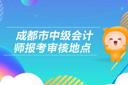 成都市中級(jí)會(huì)計(jì)師報(bào)考審核地點(diǎn)在哪里？