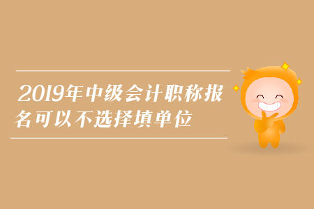 2019年中級(jí)會(huì)計(jì)職稱報(bào)名可以不選擇填單位嗎？
