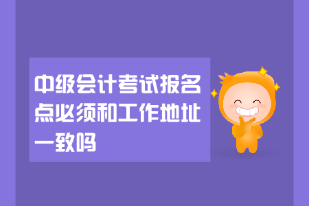 中級會計(jì)考試報名點(diǎn)必須和工作地址一致嗎？