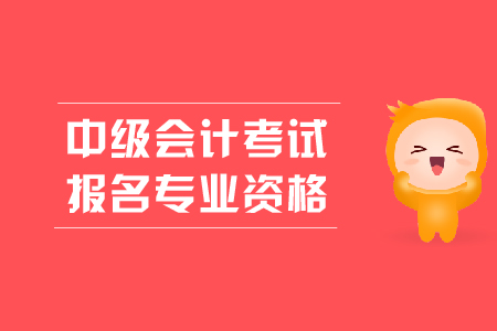中級會計考試報名專業(yè)資格有什么要求？