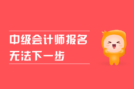 中級(jí)會(huì)計(jì)師報(bào)名無(wú)法下一步是什么原因