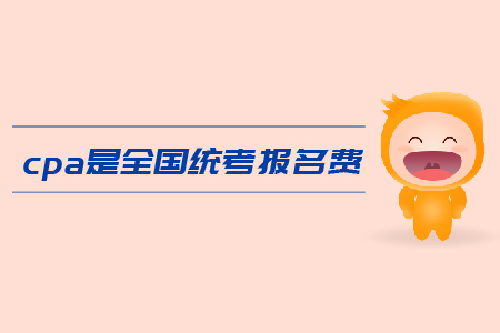 2019年cpa全國統(tǒng)考報名費是多少？注會考試報名費用高嗎？