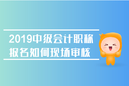 2019年中級會計職稱報名如何現場審核？