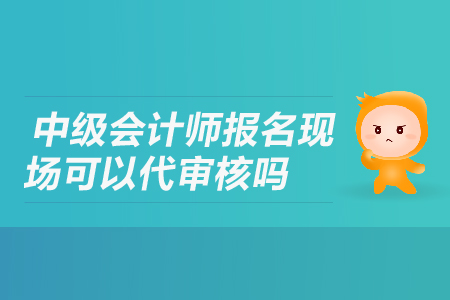 中級會計師報名現(xiàn)場可以代審核嗎？