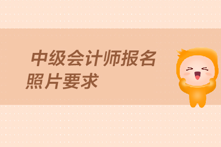 中級(jí)會(huì)計(jì)師報(bào)名照片要求是什么