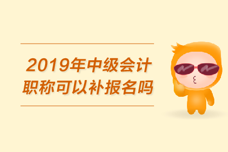 2019年中級會計職稱可以補報名嗎？