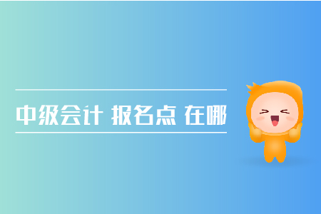 中級(jí)會(huì)計(jì)報(bào)名點(diǎn)在哪兒？