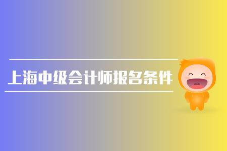 上海中級會(huì)計(jì)師報(bào)名條件有哪些