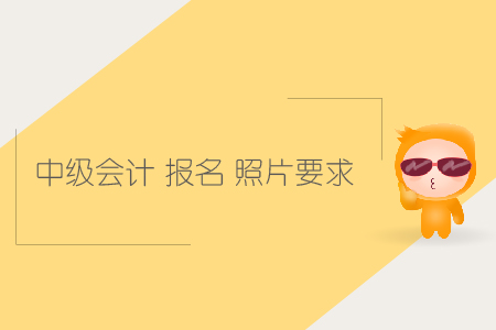 中級會計報名照片要求有哪些？