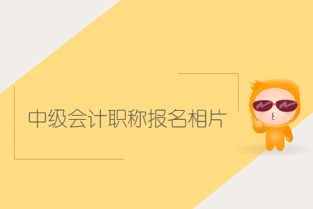 中級(jí)會(huì)計(jì)職稱(chēng)報(bào)名相片有哪些要求？該如何上傳？