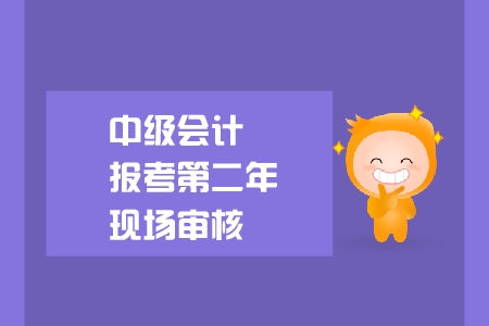 中級會計報考第二年現(xiàn)場審核要求是什么？