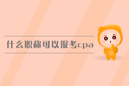 什么職稱可以報(bào)考cpa？報(bào)名條件有哪些？