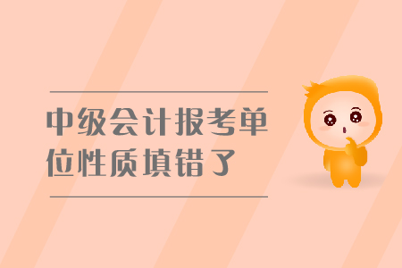 中級會計報考單位性質填錯了怎么辦？