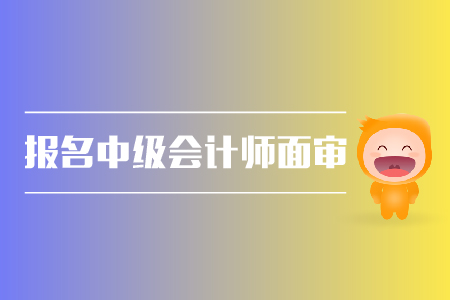 報(bào)名中級(jí)會(huì)計(jì)師面審，你了解嗎