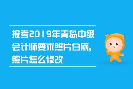 報(bào)考2019年青島中級(jí)會(huì)計(jì)師要求照片白底，照片怎么修改