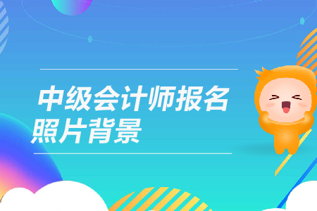 中級會計(jì)師報(bào)名照片背景有什么要求？