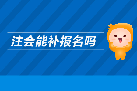 2019年注會能補報名嗎？CPA考試可以補報名嗎？