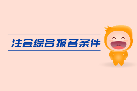 2019年注會(huì)綜合報(bào)名條件是什么？CPA報(bào)考要求是什么？