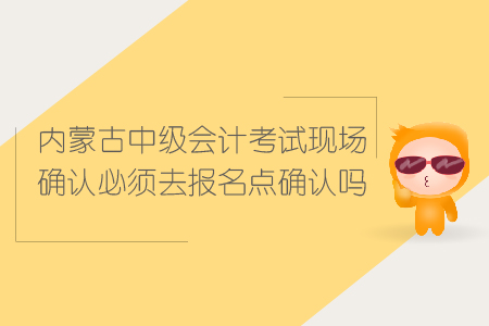 2019年內(nèi)蒙古中級會計考試現(xiàn)場確認必須去報名點確認嗎