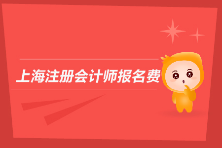 2019年上海注冊(cè)會(huì)計(jì)師報(bào)名費(fèi)是多少？上海CPA報(bào)名費(fèi)用多嗎？