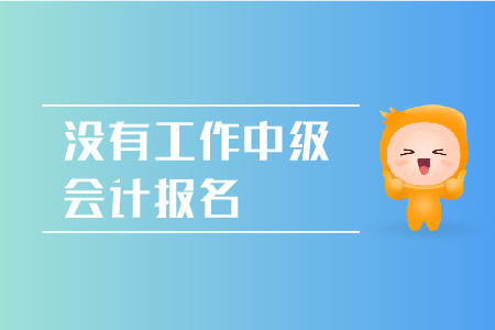 沒(méi)有工作2019年中級(jí)會(huì)計(jì)報(bào)名是否可行呢