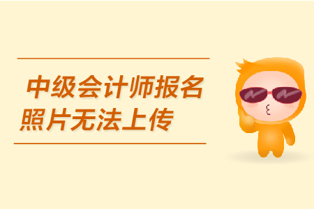 中級(jí)會(huì)計(jì)師報(bào)名照片無法上傳是怎么回事？