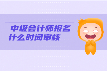 中級會計師報名什么時間審核？