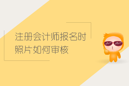 2019年注冊會計師報名時照片如何審核？CPA照片審核要求