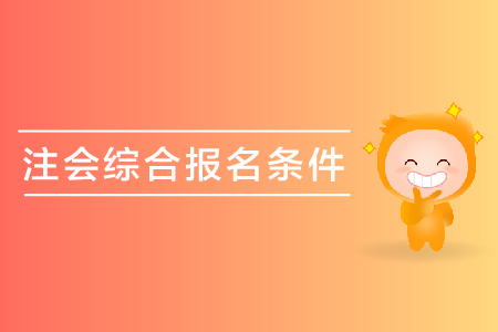 2019年注會(huì)綜合報(bào)名條件是什么？