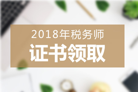 2018年各地區(qū)稅務(wù)師證書領(lǐng)取方式+領(lǐng)取地點匯總，一起來看！