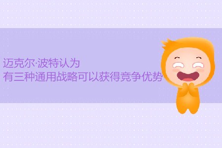 CMA考試P1考點(diǎn)：邁克爾·波特認(rèn)為有三種通用戰(zhàn)略可獲得競(jìng)爭(zhēng)優(yōu)勢(shì)