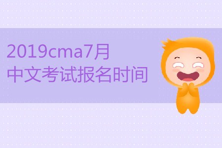 2019cma7月中文考試報名時間公布了嗎？