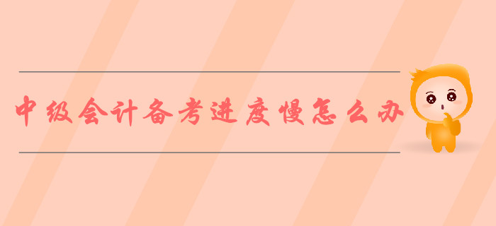 2019年中級會計備考進度慢怎么辦？ 5步對策解決煩惱！