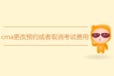 cma更改預(yù)約或者取消考試費用是多少