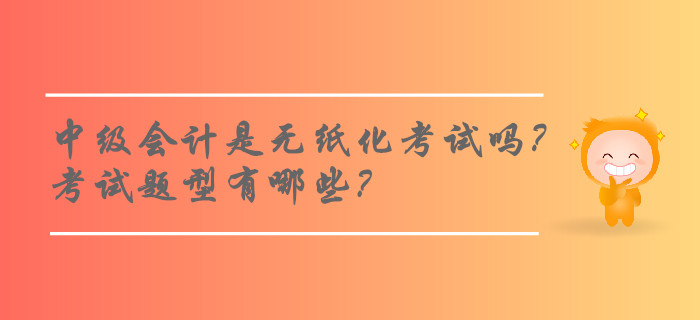 2019年中級會計(jì)師考試是無紙化考試嗎？考試題型有哪些？