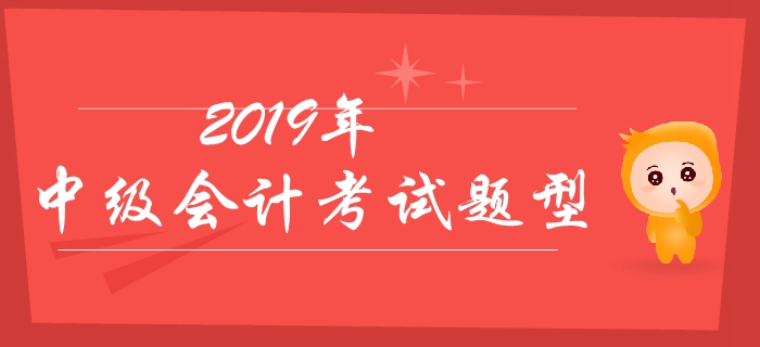 2019年中級會計考試題型有哪些？分值如何？有哪些答題技巧？