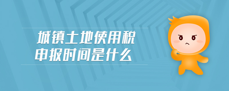 城鎮(zhèn)土地使用稅申報時間是什么