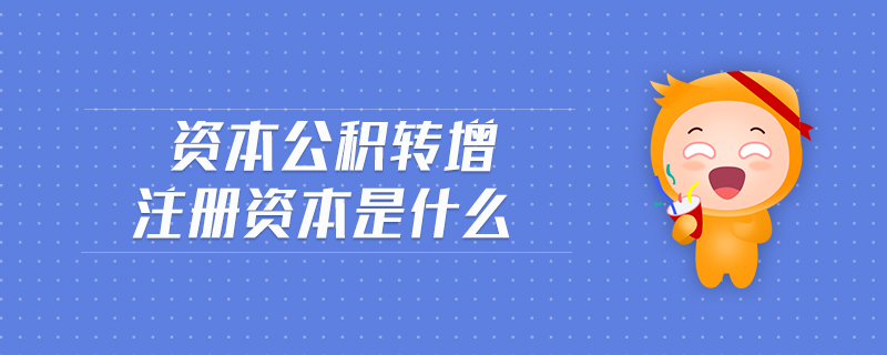 資本公積轉(zhuǎn)增注冊(cè)資本是什么